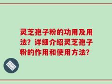 灵芝孢子粉的功用及用法？详细介绍灵芝孢子粉的作用和使用方法？