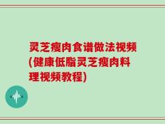 灵芝瘦肉食谱做法视频(健康低脂灵芝瘦肉料理视频教程)
