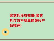 灵芝片没有效果(灵芝片疗效不明显的替代产品推荐)