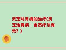 灵芝对胃病的治疗(灵芝治胃病：自然疗法有效？)