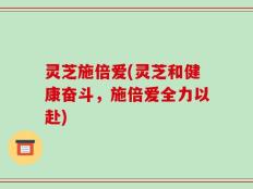 灵芝施倍爱(灵芝和健康奋斗，施倍爱全力以赴)