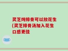 灵芝炖排骨可以放花生(灵芝排骨汤加入花生口感更佳