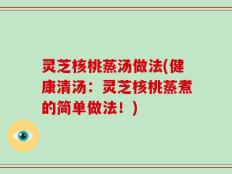 灵芝核桃蒸汤做法(健康清汤：灵芝核桃蒸煮的简单做法！)
