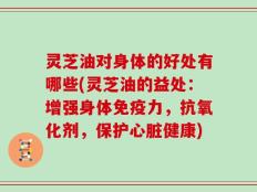 灵芝油对身体的好处有哪些(灵芝油的益处：增强身体免疫力，抗氧化剂，保护心脏健康)