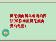 灵芝瘦肉煲乌龟汤的做法(教你手抓灵芝瘦肉煲乌龟汤)