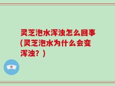 灵芝泡水浑浊怎么回事(灵芝泡水为什么会变浑浊？)