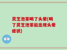 灵芝泡茶喝了头晕(喝了灵芝泡茶后出现头晕症状)