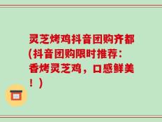 灵芝烤鸡抖音团购齐都(抖音团购限时推荐：香烤灵芝鸡，口感鲜美！)