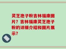 灵芝孢子粉吉林福康图片？吉林福康灵芝孢子粉的详细介绍和图片展示？
