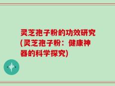 灵芝孢子粉的功效研究(灵芝孢子粉：健康神器的科学探究)