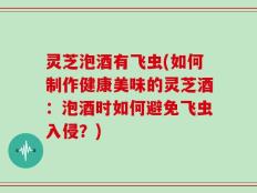 灵芝泡酒有飞虫(如何制作健康美味的灵芝酒：泡酒时如何避免飞虫入侵？)