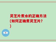 灵芝片煮水的正确方法(如何正确煮灵芝片？)