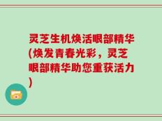 灵芝生机焕活眼部精华(焕发青春光彩，灵芝眼部精华助您重获活力)