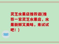 灵芝水果店推荐语(推荐一家灵芝水果店，水果新鲜又美味，来试试吧！)