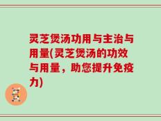 灵芝煲汤功用与主治与用量(灵芝煲汤的功效与用量，助您提升免疫力)