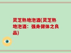 灵芝熟地泡酒(灵芝熟地泡酒：强身健体之良品)