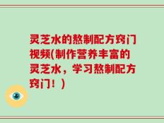 灵芝水的熬制配方窍门视频(制作营养丰富的灵芝水，学习熬制配方窍门！)