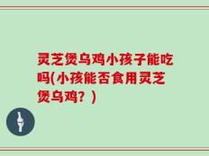 灵芝煲乌鸡小孩子能吃吗(小孩能否食用灵芝煲乌鸡？)