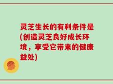 灵芝生长的有利条件是(创造灵芝良好成长环境，享受它带来的健康益处)