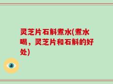 灵芝片石斛煮水(煮水喝，灵芝片和石斛的好处)