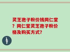 灵芝孢子粉价钱同仁堂？同仁堂灵芝孢子粉价格及购买方式？