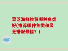 灵芝海鲜推荐哪种鱼类好(推荐哪种鱼类和灵芝搭配最佳？)