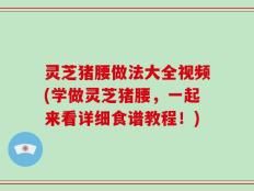灵芝猪腰做法大全视频(学做灵芝猪腰，一起来看详细食谱教程！)