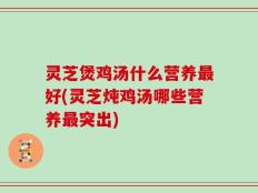 灵芝煲鸡汤什么营养最好(灵芝炖鸡汤哪些营养最突出)