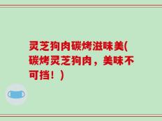 灵芝狗肉碳烤滋味美(碳烤灵芝狗肉，美味不可挡！)