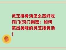 灵芝排骨汤怎么蒸好吃窍门(窍门揭密：如何蒸出美味的灵芝排骨汤)
