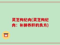 灵芝枸杞肉(灵芝枸杞肉：补肺养肝的良方)