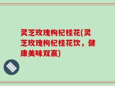 灵芝玫瑰枸杞桂花(灵芝玫瑰枸杞桂花饮，健康美味双赢)