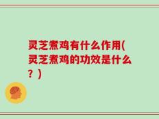 灵芝煮鸡有什么作用(灵芝煮鸡的功效是什么？)