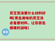 灵芝煲汤要什么材料好喝(煮出美味的灵芝汤必备原材料，让你尝出健康的滋味)