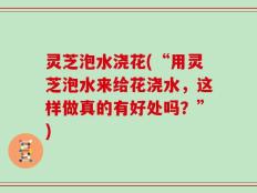 灵芝泡水浇花(“用灵芝泡水来给花浇水，这样做真的有好处吗？”)