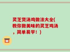 灵芝煲汤鸡做法大全(教你做美味的灵芝鸡汤，简单易学！)