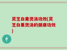 灵芝白果煲汤功效(灵芝白果煲汤的健康功效)