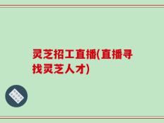 灵芝招工直播(直播寻找灵芝人才)