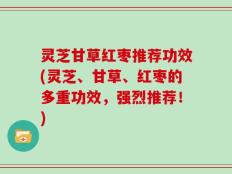 灵芝甘草红枣推荐功效(灵芝、甘草、红枣的多重功效，强烈推荐！)