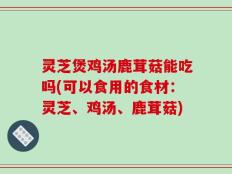 灵芝煲鸡汤鹿茸菇能吃吗(可以食用的食材：灵芝、鸡汤、鹿茸菇)