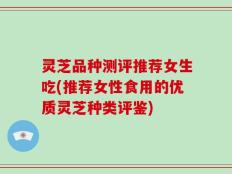 灵芝品种测评推荐女生吃(推荐女性食用的优质灵芝种类评鉴)