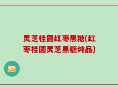 灵芝桂圆红枣黑糖(红枣桂圆灵芝黑糖炖品)