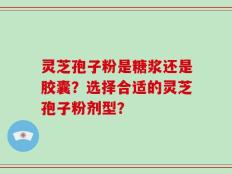 灵芝孢子粉是糖浆还是胶囊？选择合适的灵芝孢子粉剂型？