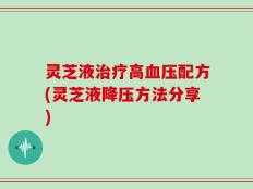 灵芝液治疗高血压配方(灵芝液降压方法分享)