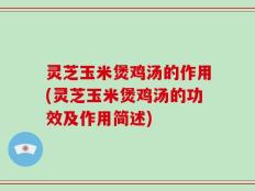 灵芝玉米煲鸡汤的作用(灵芝玉米煲鸡汤的功效及作用简述)