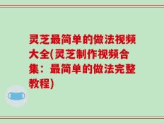 灵芝最简单的做法视频大全(灵芝制作视频合集：最简单的做法完整教程)