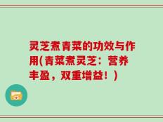 灵芝煮青菜的功效与作用(青菜煮灵芝：营养丰盈，双重增益！)