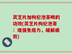 灵芝片加枸杞泡茶喝的功效(灵芝片枸杞泡茶：增强免疫力，缓解疲劳)