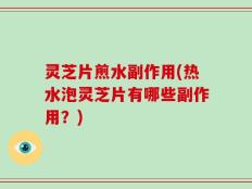 灵芝片煎水副作用(热水泡灵芝片有哪些副作用？)
