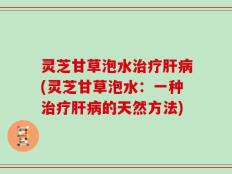 灵芝甘草泡水治疗肝病(灵芝甘草泡水：一种治疗肝病的天然方法)
